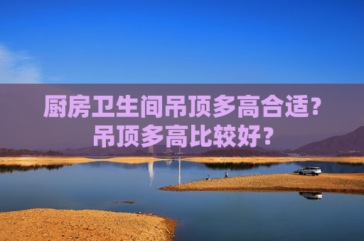 厨房卫生间吊顶多高合适？吊顶多高比较好？