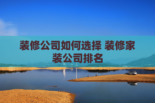 装修公司如何选择 装修家装公司排名