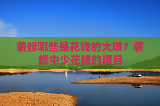 装修哪些是花钱的大项？装修中少花钱的项目