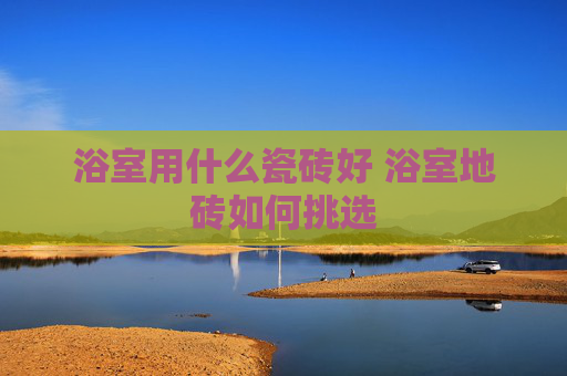 浴室用什么瓷砖好 浴室地砖如何挑选