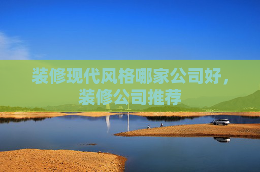装修现代风格哪家公司好，装修公司推荐