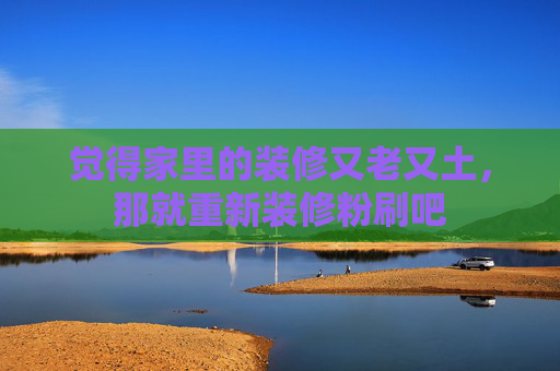 觉得家里的装修又老又土，那就重新装修粉刷吧