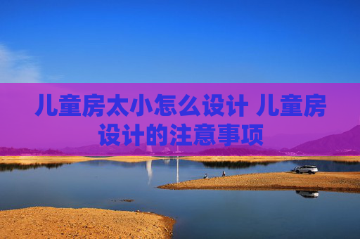 儿童房太小怎么设计 儿童房设计的注意事项
