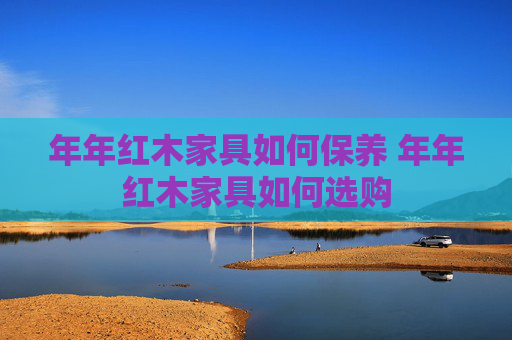 年年红木家具如何保养 年年红木家具如何选购