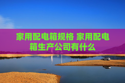 家用配电箱规格 家用配电箱生产公司有什么