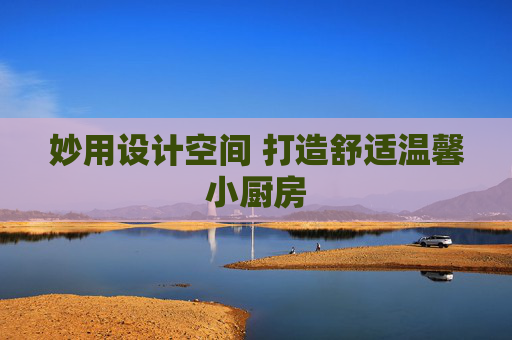 妙用设计空间 打造舒适温馨小厨房