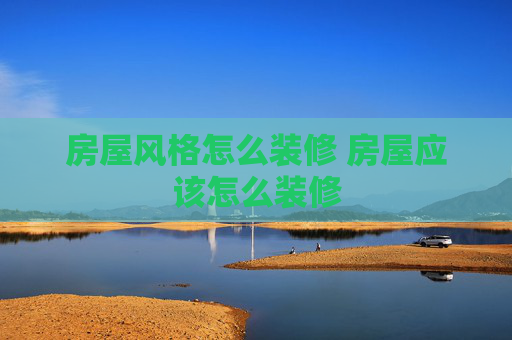 房屋风格怎么装修 房屋应该怎么装修
