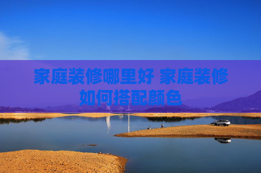 家庭装修哪里好 家庭装修如何搭配颜色