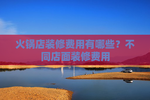 火锅店装修费用有哪些？不同店面装修费用