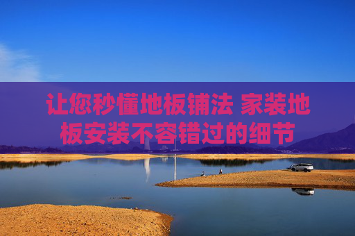 让您秒懂地板铺法 家装地板安装不容错过的细节