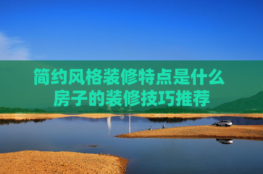 简约风格装修特点是什么 房子的装修技巧推荐