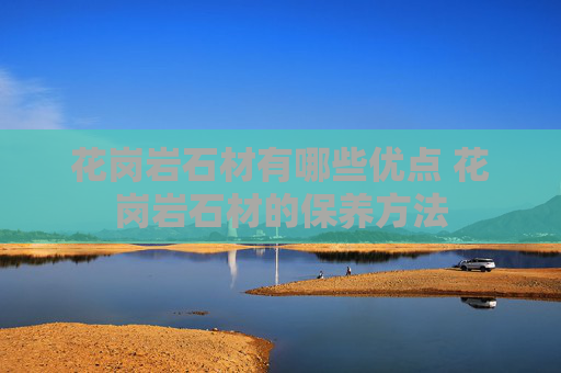 花岗岩石材有哪些优点 花岗岩石材的保养方法