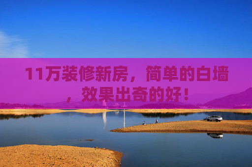 11万装修新房，简单的白墙，效果出奇的好！