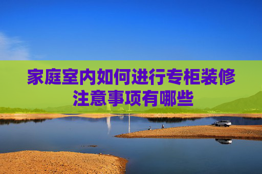 家庭室内如何进行专柜装修 注意事项有哪些