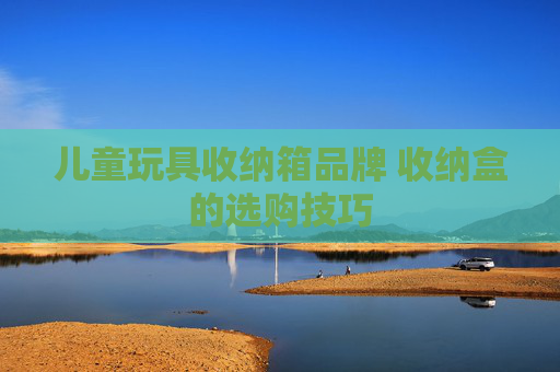 儿童玩具收纳箱品牌 收纳盒的选购技巧
