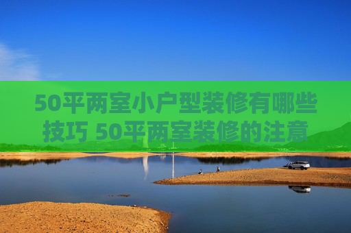 50平两室小户型装修有哪些技巧 50平两室装修的注意事项