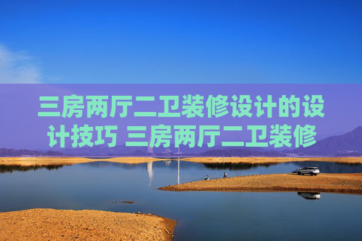 三房两厅二卫装修设计的设计技巧 三房两厅二卫装修设计注意哪些