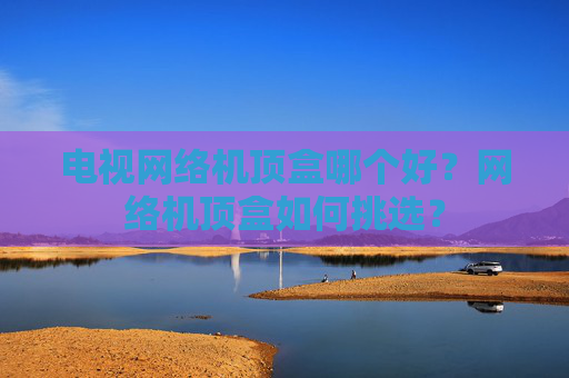 电视网络机顶盒哪个好？网络机顶盒如何挑选？