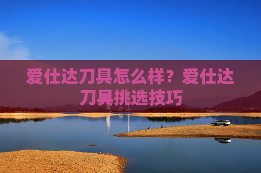 爱仕达刀具怎么样？爱仕达刀具挑选技巧