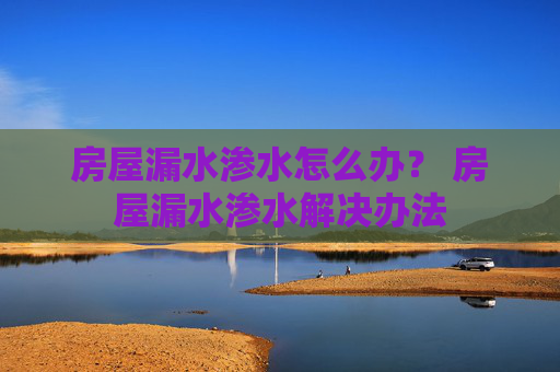 房屋漏水渗水怎么办？ 房屋漏水渗水解决办法