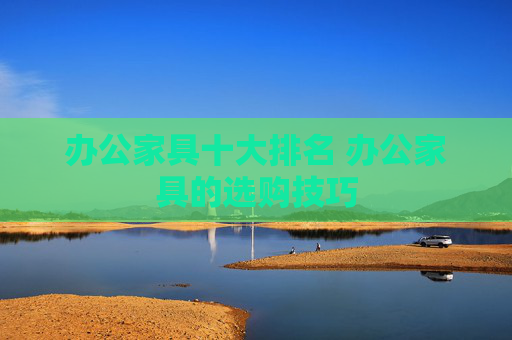 办公家具十大排名 办公家具的选购技巧