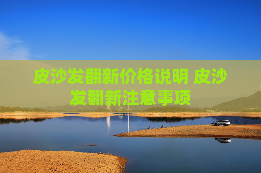 皮沙发翻新价格说明 皮沙发翻新注意事项