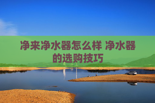 净来净水器怎么样 净水器的选购技巧