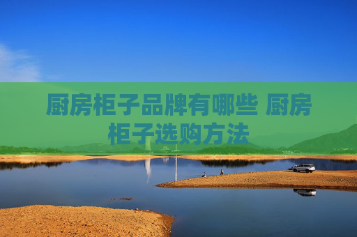 厨房柜子品牌有哪些 厨房柜子选购方法