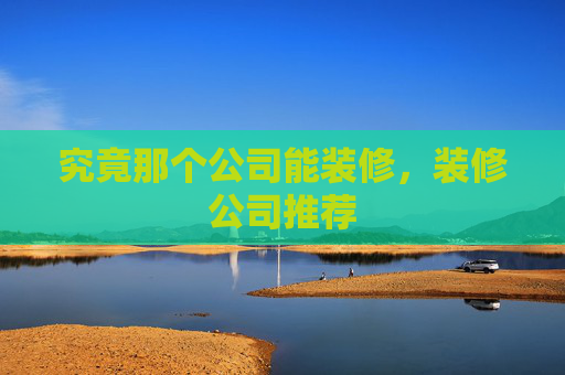 究竟那个公司能装修，装修公司推荐
