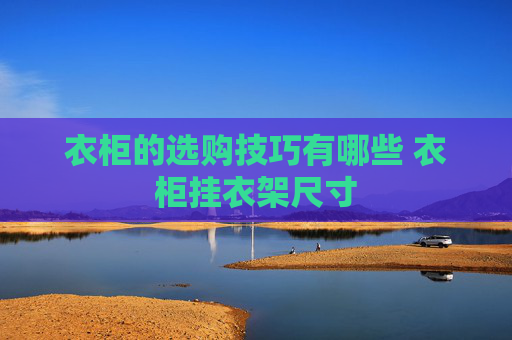 衣柜的选购技巧有哪些 衣柜挂衣架尺寸