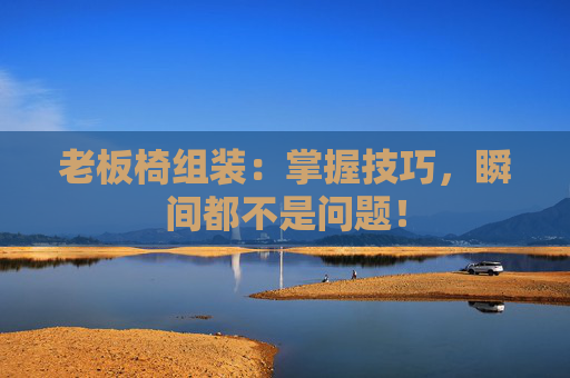 老板椅组装：掌握技巧，瞬间都不是问题！
