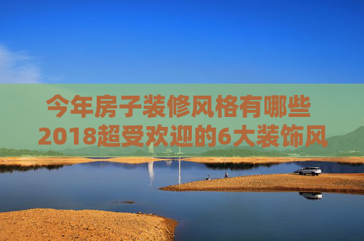 今年房子装修风格有哪些 2018超受欢迎的6大装饰风