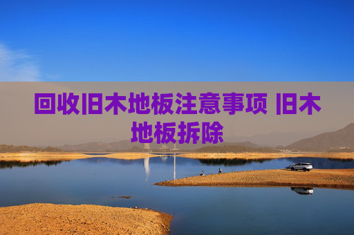 回收旧木地板注意事项 旧木地板拆除