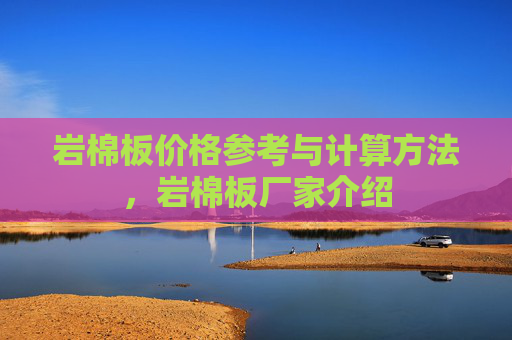 岩棉板价格参考与计算方法，岩棉板厂家介绍
