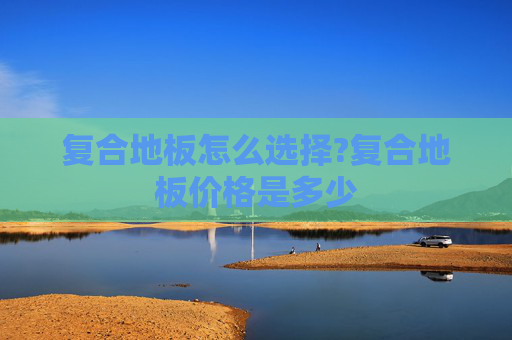 复合地板怎么选择?复合地板价格是多少