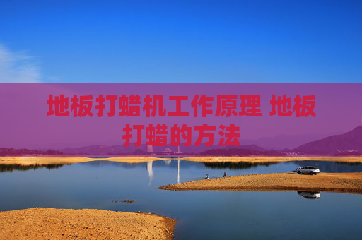 地板打蜡机工作原理 地板打蜡的方法