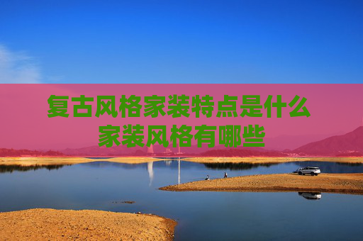 复古风格家装特点是什么 家装风格有哪些