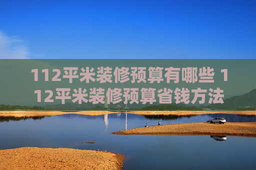 112平米装修预算有哪些 112平米装修预算省钱方法