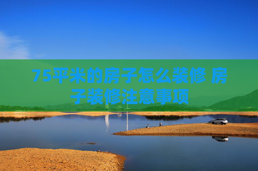 75平米的房子怎么装修 房子装修注意事项