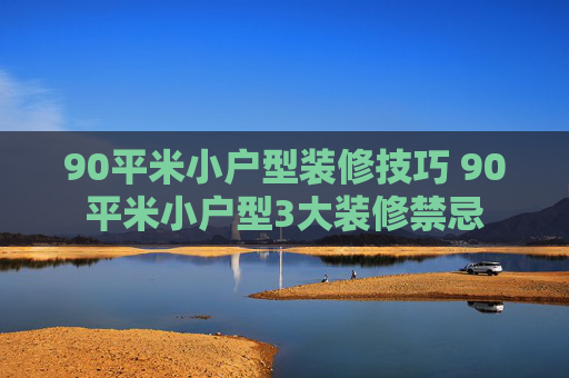 90平米小户型装修技巧 90平米小户型3大装修禁忌