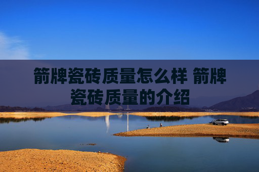 箭牌瓷砖质量怎么样 箭牌瓷砖质量的介绍