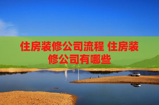 住房装修公司流程 住房装修公司有哪些