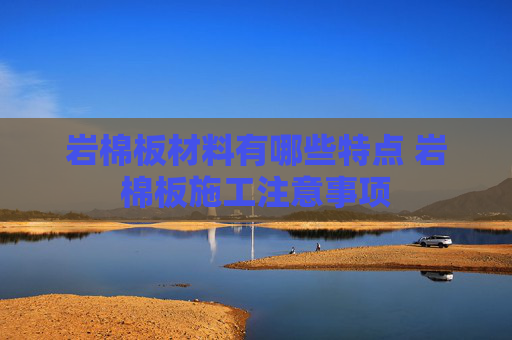 岩棉板材料有哪些特点 岩棉板施工注意事项