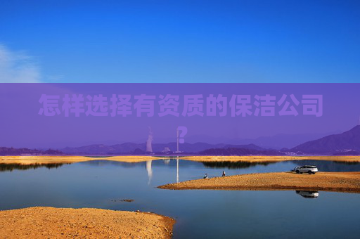 怎样选择有资质的保洁公司？