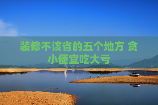 装修不该省的五个地方 贪小便宜吃大亏
