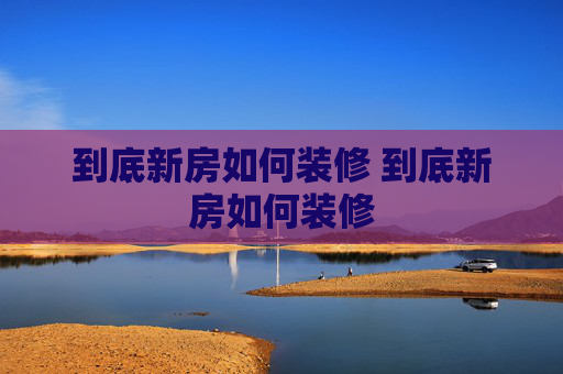 到底新房如何装修 到底新房如何装修