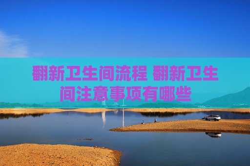 翻新卫生间流程 翻新卫生间注意事项有哪些