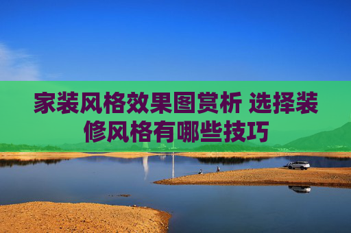 家装风格效果图赏析 选择装修风格有哪些技巧