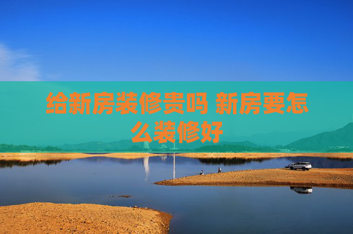 给新房装修贵吗 新房要怎么装修好