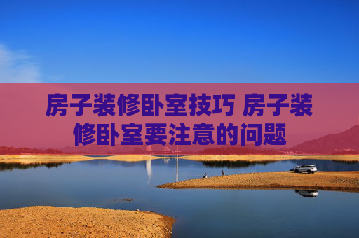 房子装修卧室技巧 房子装修卧室要注意的问题